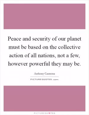 Peace and security of our planet must be based on the collective action of all nations, not a few, however powerful they may be Picture Quote #1