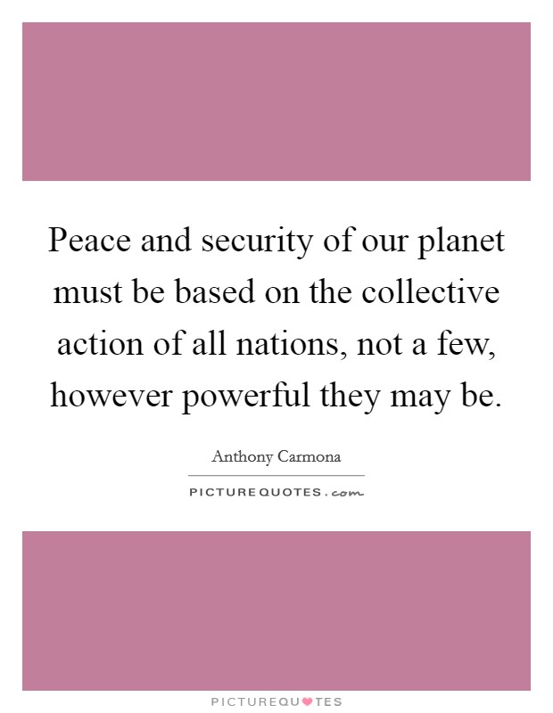 Peace and security of our planet must be based on the collective action of all nations, not a few, however powerful they may be. Picture Quote #1