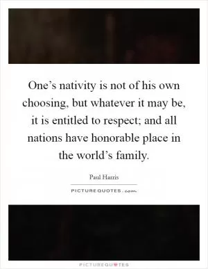 One’s nativity is not of his own choosing, but whatever it may be, it is entitled to respect; and all nations have honorable place in the world’s family Picture Quote #1