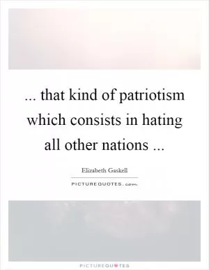 ... that kind of patriotism which consists in hating all other nations  Picture Quote #1