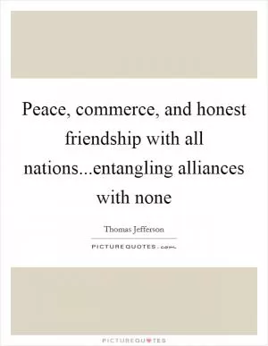 Peace, commerce, and honest friendship with all nations...entangling alliances with none Picture Quote #1