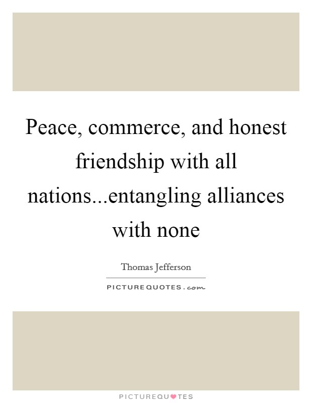 Peace, commerce, and honest friendship with all nations...entangling alliances with none Picture Quote #1