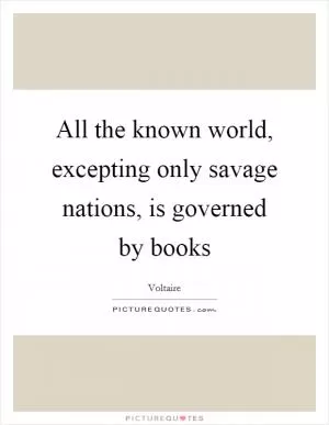 All the known world, excepting only savage nations, is governed by books Picture Quote #1