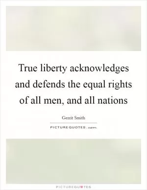 True liberty acknowledges and defends the equal rights of all men, and all nations Picture Quote #1