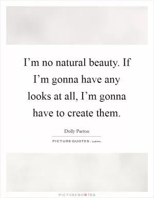 I’m no natural beauty. If I’m gonna have any looks at all, I’m gonna have to create them Picture Quote #1