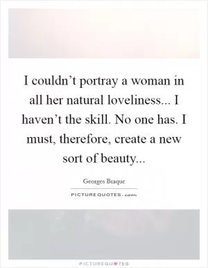 I couldn’t portray a woman in all her natural loveliness... I haven’t the skill. No one has. I must, therefore, create a new sort of beauty Picture Quote #1