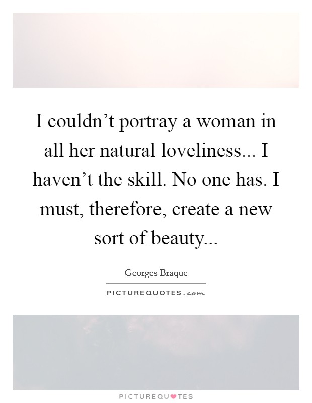 I couldn't portray a woman in all her natural loveliness... I haven't the skill. No one has. I must, therefore, create a new sort of beauty... Picture Quote #1
