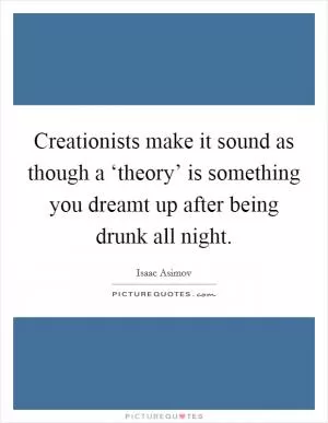 Creationists make it sound as though a ‘theory’ is something you dreamt up after being drunk all night Picture Quote #1