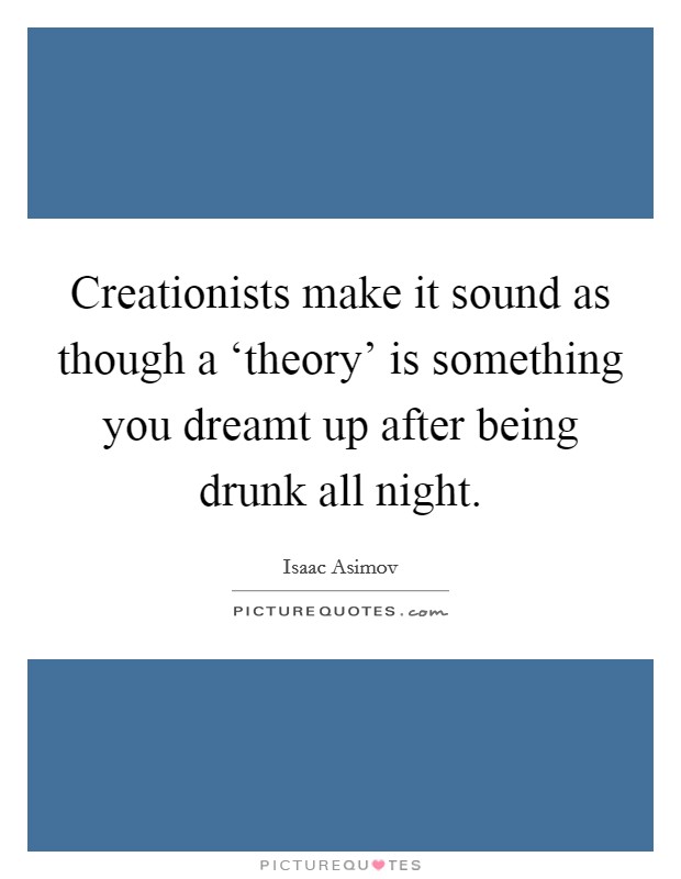 Creationists make it sound as though a ‘theory' is something you dreamt up after being drunk all night. Picture Quote #1