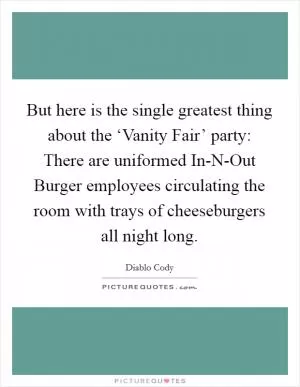 But here is the single greatest thing about the ‘Vanity Fair’ party: There are uniformed In-N-Out Burger employees circulating the room with trays of cheeseburgers all night long Picture Quote #1