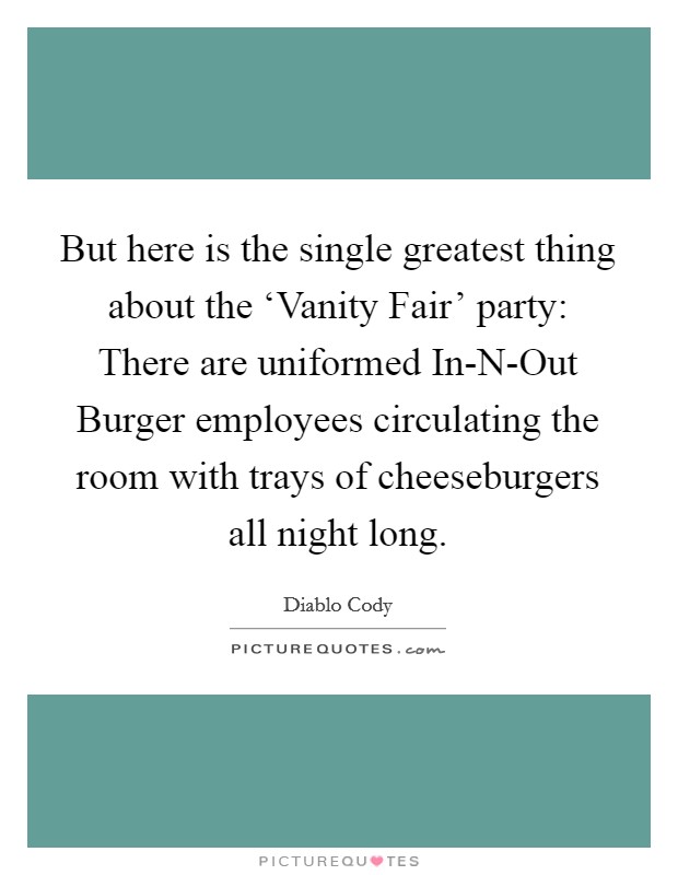 But here is the single greatest thing about the ‘Vanity Fair' party: There are uniformed In-N-Out Burger employees circulating the room with trays of cheeseburgers all night long. Picture Quote #1