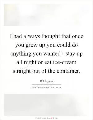 I had always thought that once you grew up you could do anything you wanted - stay up all night or eat ice-cream straight out of the container Picture Quote #1