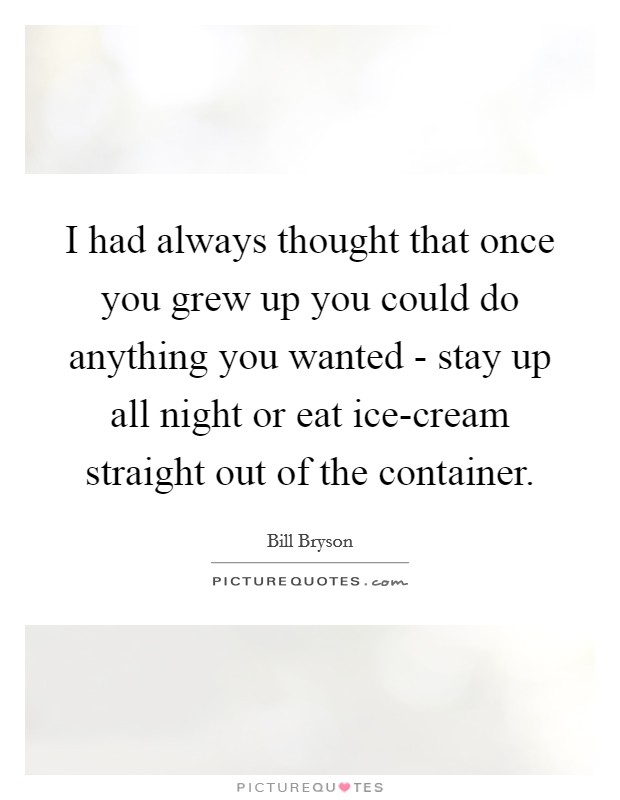I had always thought that once you grew up you could do anything you wanted - stay up all night or eat ice-cream straight out of the container. Picture Quote #1