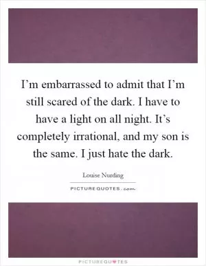 I’m embarrassed to admit that I’m still scared of the dark. I have to have a light on all night. It’s completely irrational, and my son is the same. I just hate the dark Picture Quote #1