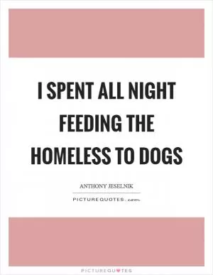 I spent all night feeding the homeless to dogs Picture Quote #1
