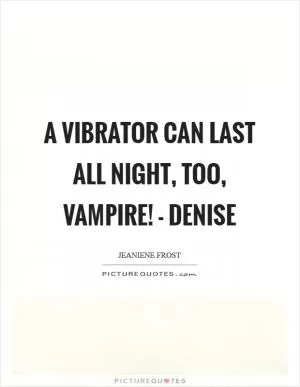 A vibrator can last all night, too, vampire! - Denise Picture Quote #1