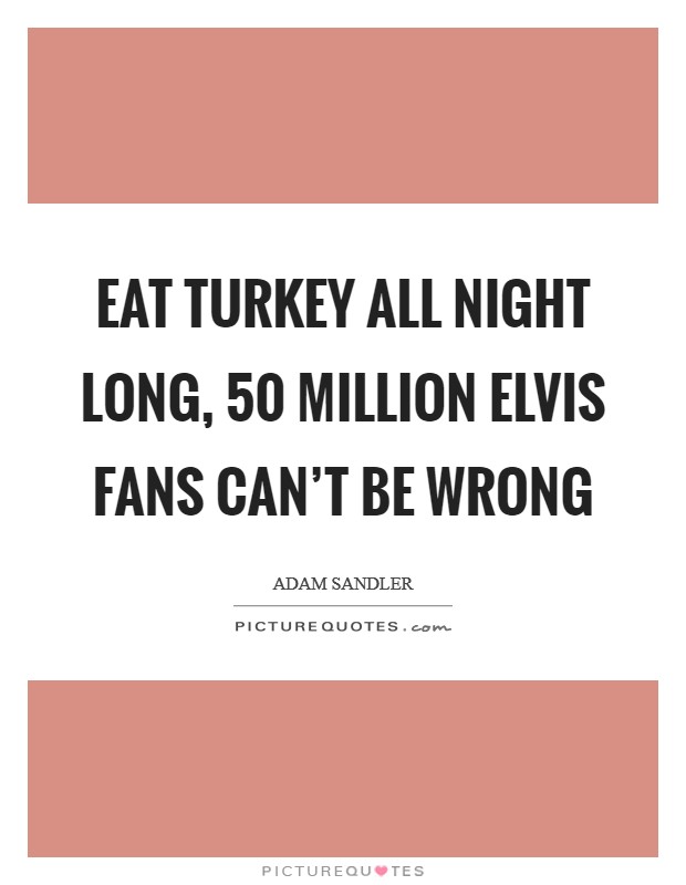 Eat turkey all night long, 50 million Elvis fans can't be wrong Picture Quote #1