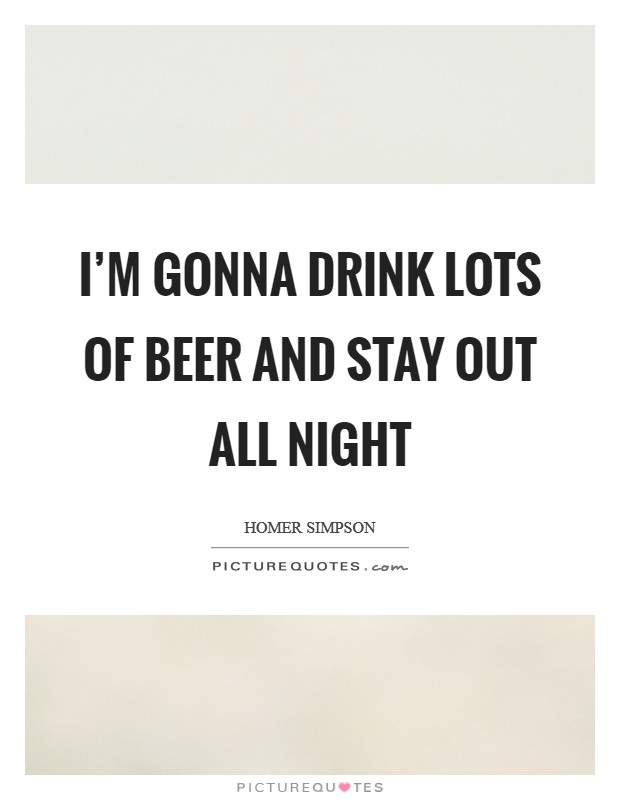 I'm gonna drink lots of beer and stay out all night Picture Quote #1