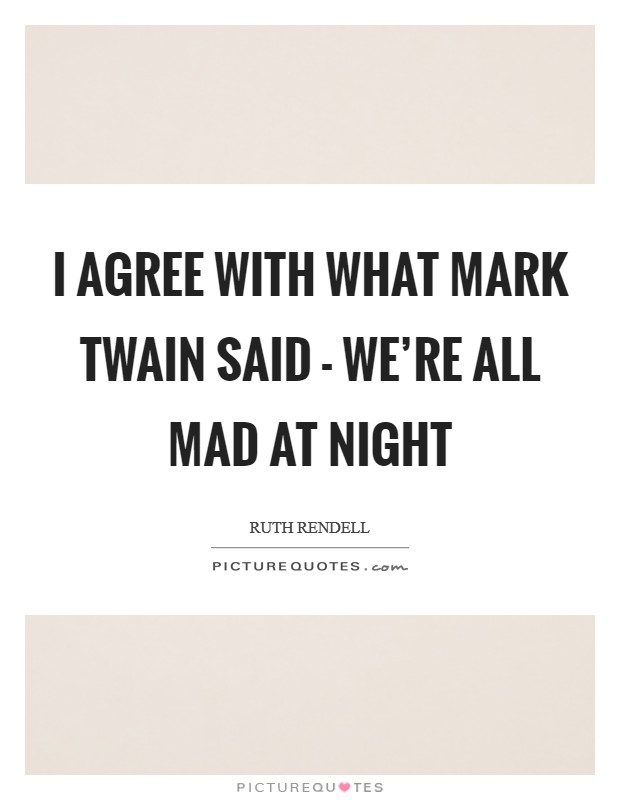 I agree with what Mark Twain said - we're all mad at night Picture Quote #1