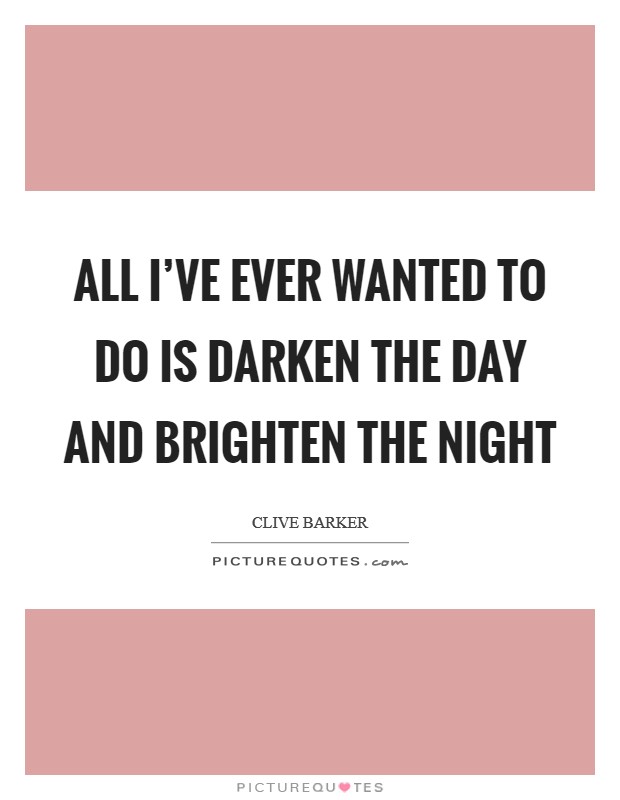 All I've ever wanted to do is darken the day and brighten the night Picture Quote #1
