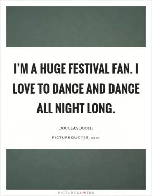 I’m a huge festival fan. I love to dance and dance all night long Picture Quote #1