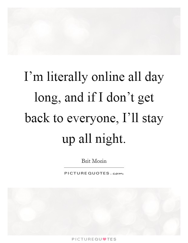 I'm literally online all day long, and if I don't get back to everyone, I'll stay up all night. Picture Quote #1