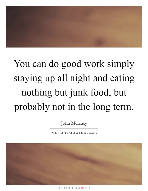 You can do good work simply staying up all night and eating nothing but junk food, but probably not in the long term. Picture Quote #1