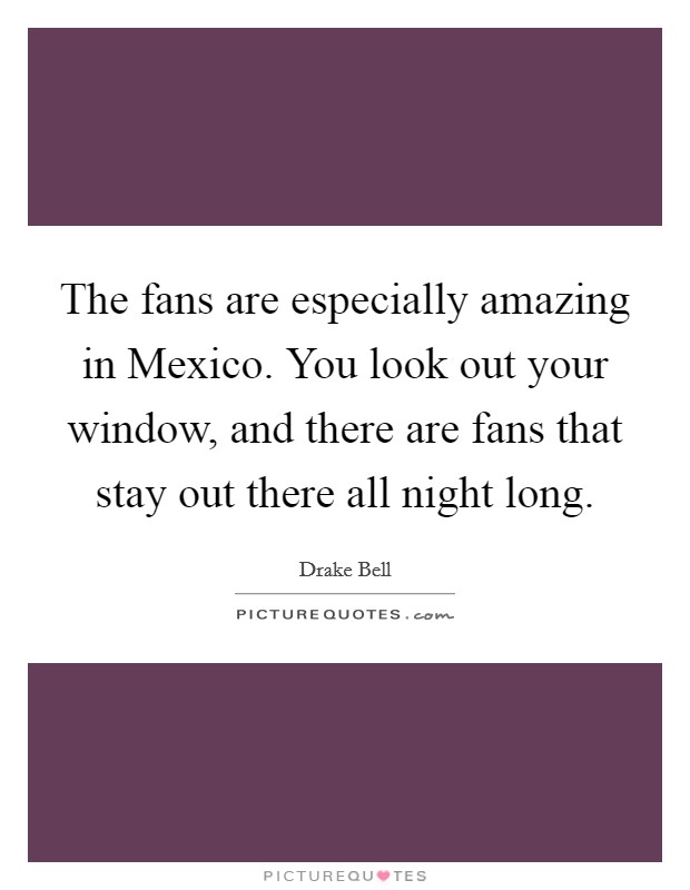 The fans are especially amazing in Mexico. You look out your window, and there are fans that stay out there all night long. Picture Quote #1