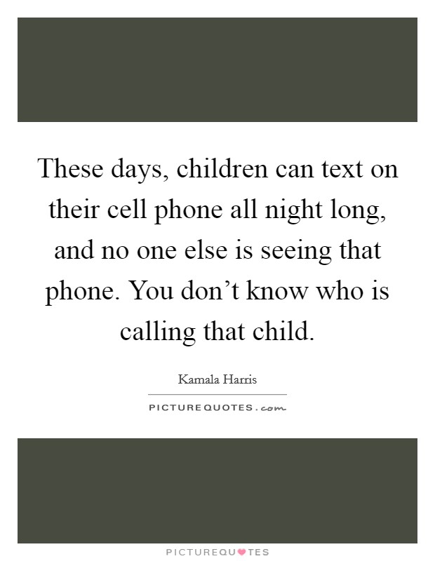 These days, children can text on their cell phone all night long, and no one else is seeing that phone. You don’t know who is calling that child Picture Quote #1