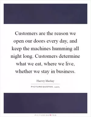 Customers are the reason we open our doors every day, and keep the machines humming all night long. Customers determine what we eat, where we live, whether we stay in business Picture Quote #1