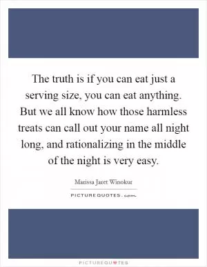 The truth is if you can eat just a serving size, you can eat anything. But we all know how those harmless treats can call out your name all night long, and rationalizing in the middle of the night is very easy Picture Quote #1