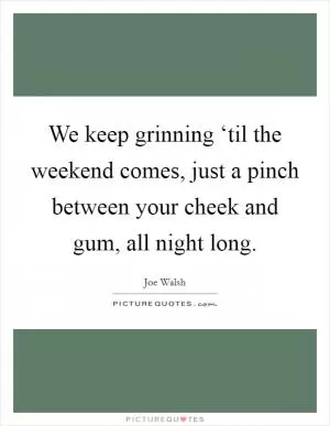 We keep grinning ‘til the weekend comes, just a pinch between your cheek and gum, all night long Picture Quote #1