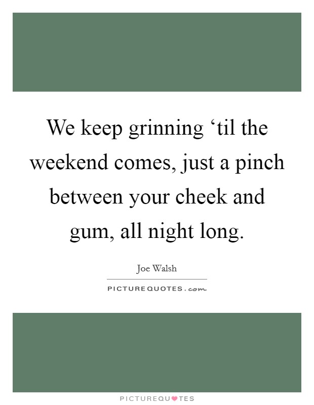 We keep grinning ‘til the weekend comes, just a pinch between your cheek and gum, all night long. Picture Quote #1