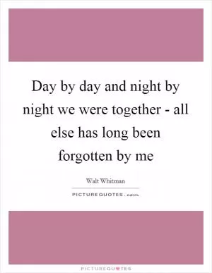 Day by day and night by night we were together - all else has long been forgotten by me Picture Quote #1