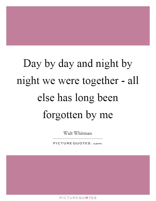 Day by day and night by night we were together - all else has long been forgotten by me Picture Quote #1