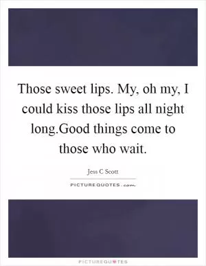 Those sweet lips. My, oh my, I could kiss those lips all night long.Good things come to those who wait Picture Quote #1