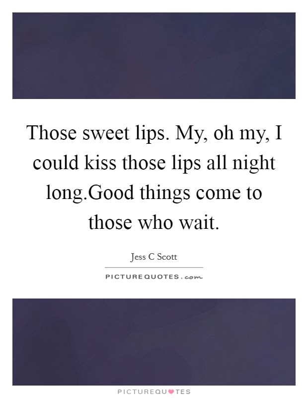 Those sweet lips. My, oh my, I could kiss those lips all night long.Good things come to those who wait. Picture Quote #1