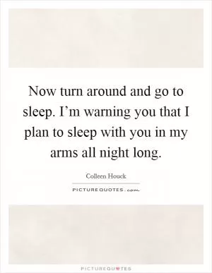 Now turn around and go to sleep. I’m warning you that I plan to sleep with you in my arms all night long Picture Quote #1