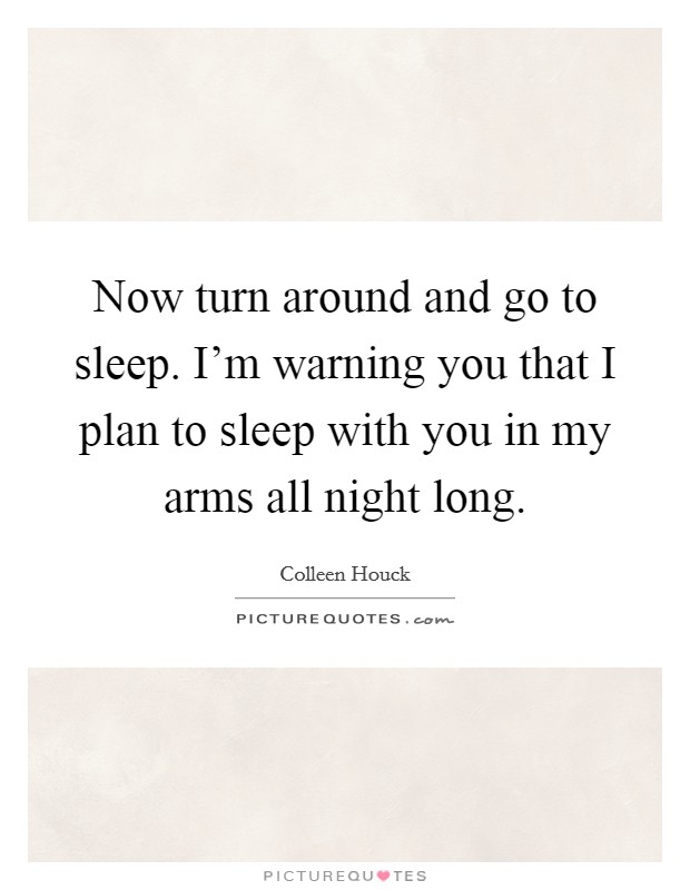 Now turn around and go to sleep. I'm warning you that I plan to sleep with you in my arms all night long. Picture Quote #1