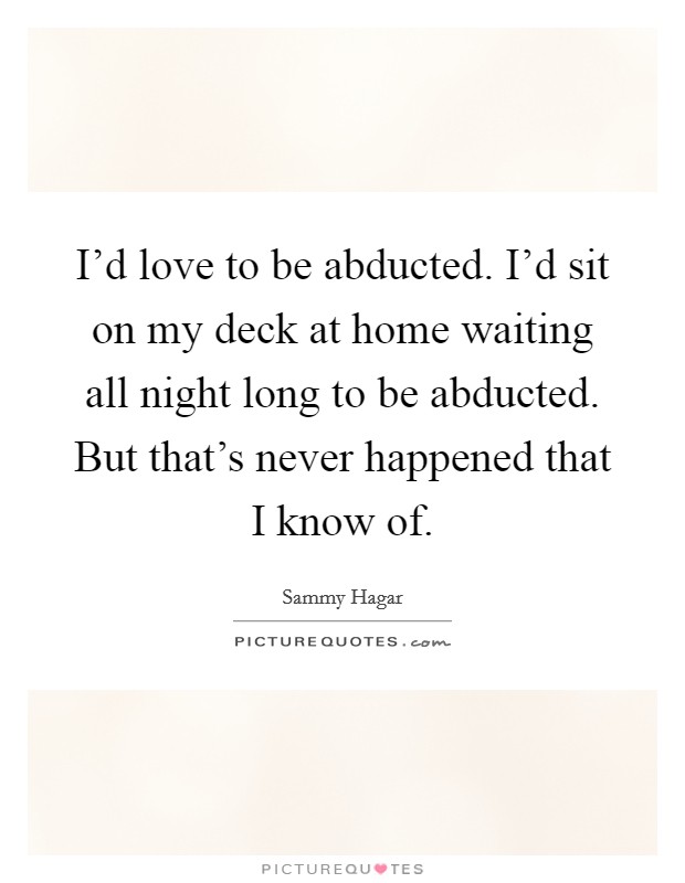 I'd love to be abducted. I'd sit on my deck at home waiting all night long to be abducted. But that's never happened that I know of. Picture Quote #1