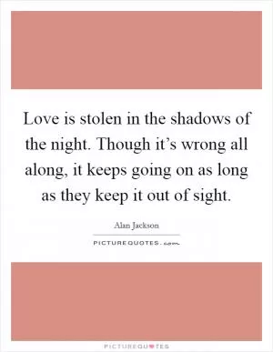 Love is stolen in the shadows of the night. Though it’s wrong all along, it keeps going on as long as they keep it out of sight Picture Quote #1