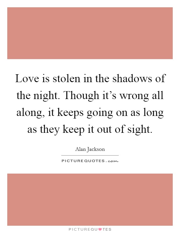 Love is stolen in the shadows of the night. Though it's wrong all along, it keeps going on as long as they keep it out of sight. Picture Quote #1