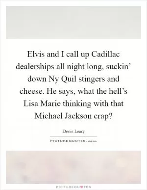 Elvis and I call up Cadillac dealerships all night long, suckin’ down Ny Quil stingers and cheese. He says, what the hell’s Lisa Marie thinking with that Michael Jackson crap? Picture Quote #1