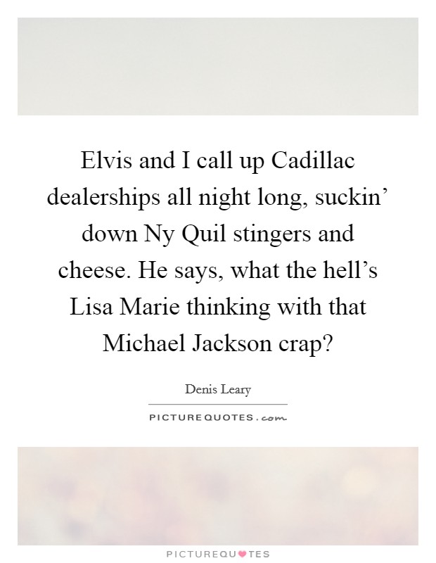 Elvis and I call up Cadillac dealerships all night long, suckin' down Ny Quil stingers and cheese. He says, what the hell's Lisa Marie thinking with that Michael Jackson crap? Picture Quote #1