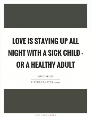 Love is staying up all night with a sick child - or a healthy adult Picture Quote #1