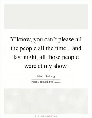Y’know, you can’t please all the people all the time... and last night, all those people were at my show Picture Quote #1