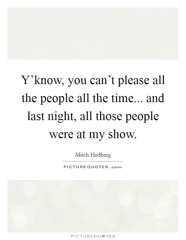 Y'know, you can't please all the people all the time... and last night, all those people were at my show. Picture Quote #1