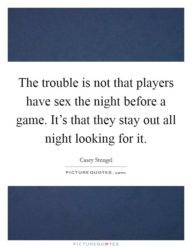 The trouble is not that players have sex the night before a game. It's that they stay out all night looking for it. Picture Quote #1