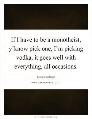 If I have to be a monotheist, y’know pick one, I’m picking vodka, it goes well with everything, all occasions Picture Quote #1
