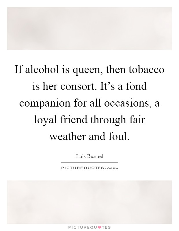 If alcohol is queen, then tobacco is her consort. It's a fond companion for all occasions, a loyal friend through fair weather and foul. Picture Quote #1